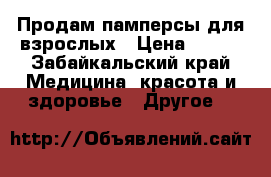 Продам памперсы для взрослых › Цена ­ 500 - Забайкальский край Медицина, красота и здоровье » Другое   